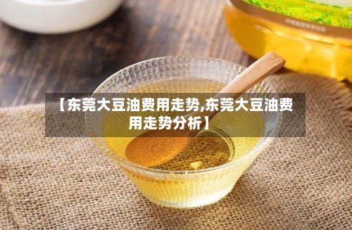 【东莞大豆油费用走势,东莞大豆油费用走势分析】-第3张图片
