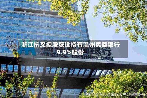 浙江杭叉控股获批持有温州民商银行9.9%股份