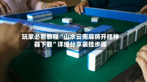 玩家必看教程“山水云南麻将开挂神器下载”详细分享装挂步骤