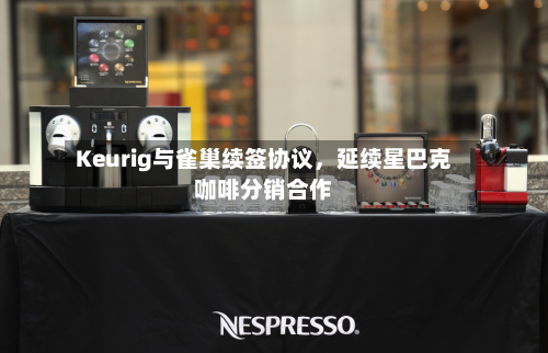 Keurig与雀巢续签协议，延续星巴克咖啡分销合作-第2张图片