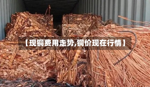 【现铜费用走势,铜价现在行情】