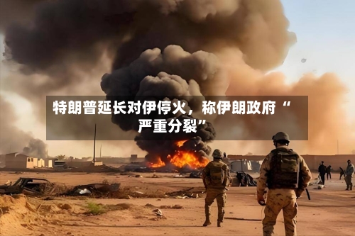 特朗普延长对伊停火，称伊朗政府 “严重分裂”-第2张图片