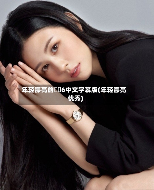 年轻漂亮的妺妺6中文字幕版(年轻漂亮优秀)-第2张图片