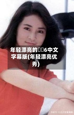 年轻漂亮的妺妺6中文字幕版(年轻漂亮优秀)