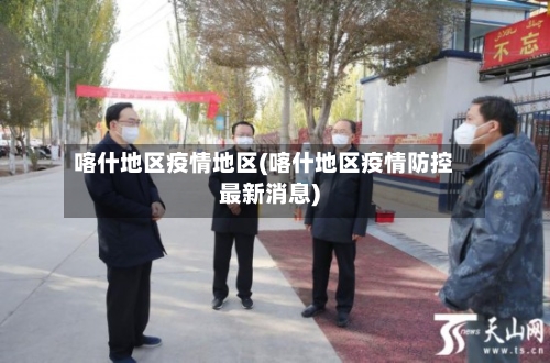 喀什地区疫情地区(喀什地区疫情防控最新消息)-第2张图片