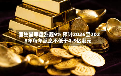 固生堂早盘涨超9% 预计2026至2028年每年派息不低于4.5亿港元-第2张图片