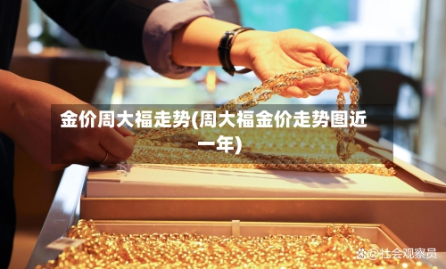 金价周大福走势(周大福金价走势图近一年)-第2张图片