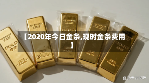 【2020年今日金条,现时金条费用】