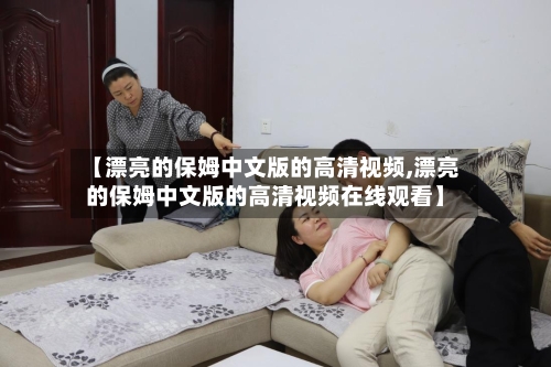 【漂亮的保姆中文版的高清视频,漂亮的保姆中文版的高清视频在线观看】-第2张图片