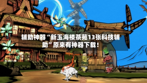 辅助神器“新玉海楼茶苑13张科技辅助	”原来有神器下载！-第2张图片