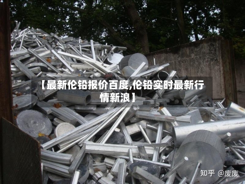 【最新伦铅报价百度,伦铅实时最新行情新浪】-第2张图片