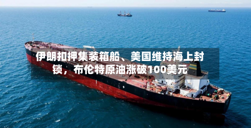伊朗扣押集装箱船、美国维持海上封锁，布伦特原油涨破100美元-第3张图片