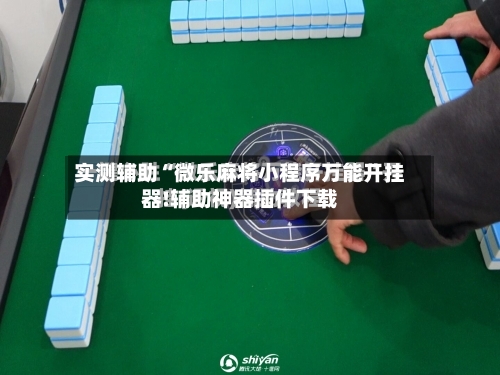 实测辅助“微乐麻将小程序万能开挂器!辅助神器插件下载