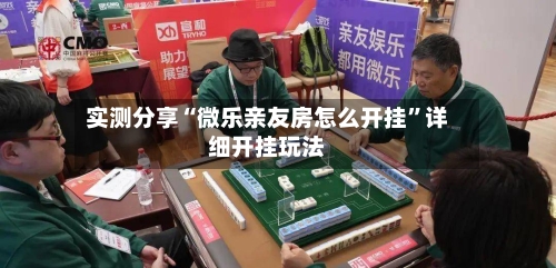 实测分享“微乐亲友房怎么开挂”详细开挂玩法