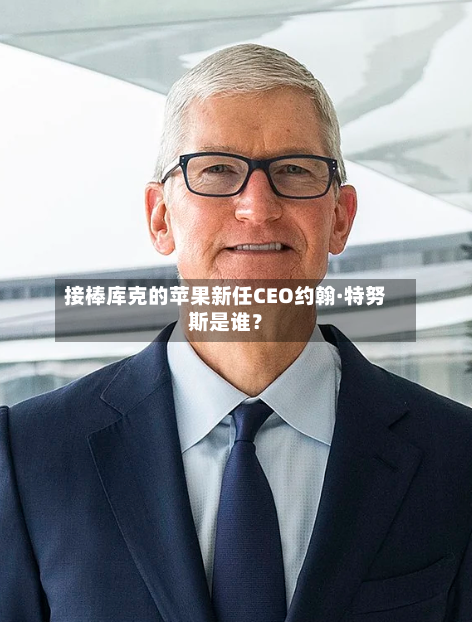 接棒库克的苹果新任CEO约翰·特努斯是谁？
