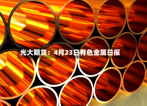 光大期货：4月23日有色金属日报-第2张图片