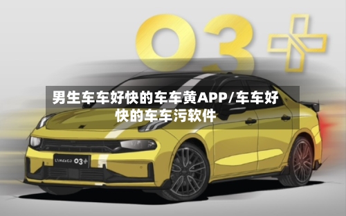 男生车车好快的车车黄APP/车车好快的车车污软件-第2张图片