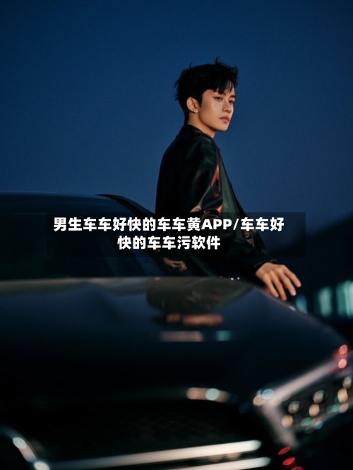 男生车车好快的车车黄APP/车车好快的车车污软件