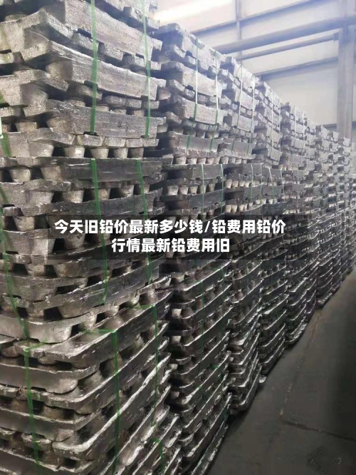 今天旧铅价最新多少钱/铅费用铅价行情最新铅费用旧
