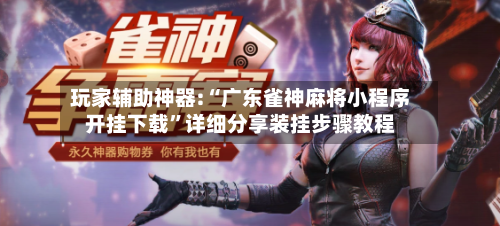 玩家辅助神器:“广东雀神麻将小程序开挂下载”详细分享装挂步骤教程-第2张图片