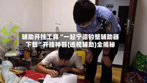 辅助开挂工具“一起宁德钓蟹辅助器下载”开挂神器{透视辅助}全揭秘