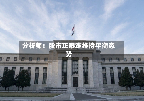 分析师：股市正艰难维持平衡态势-第3张图片