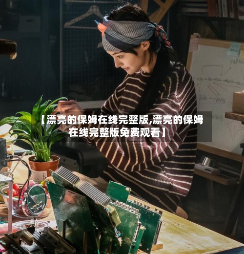 【漂亮的保姆在线完整版,漂亮的保姆在线完整版免费观看】-第3张图片