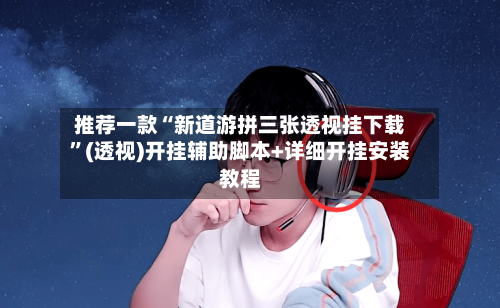 推荐一款“新道游拼三张透视挂下载”(透视)开挂辅助脚本+详细开挂安装教程-第2张图片