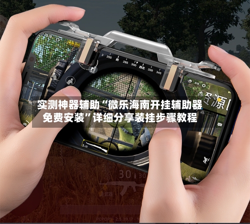 实测神器辅助“微乐海南开挂辅助器免费安装”详细分享装挂步骤教程