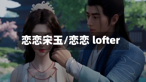 恋恋宋玉/恋恋 lofter