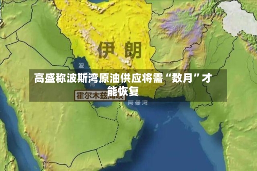 高盛称波斯湾原油供应将需“数月”才能恢复