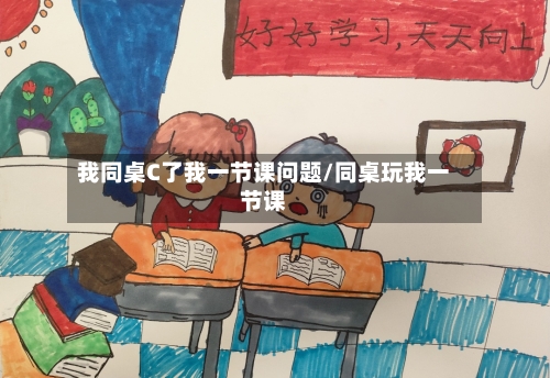 我同桌C了我一节课问题/同桌玩我一节课
