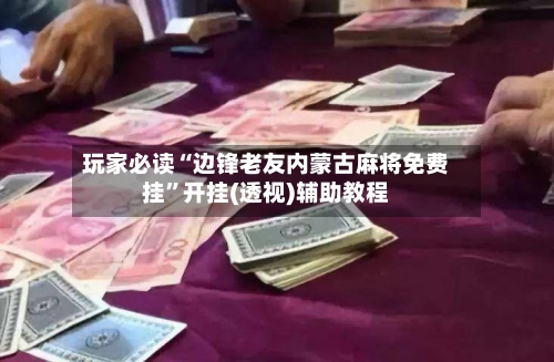 玩家必读“边锋老友内蒙古麻将免费挂	”开挂(透视)辅助教程-第2张图片