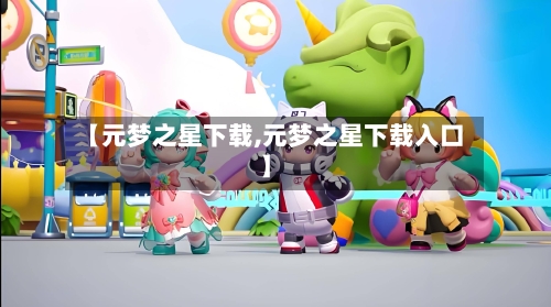 【元梦之星下载,元梦之星下载入口】