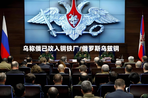乌称俄已攻入钢铁厂/俄罗斯乌兹钢