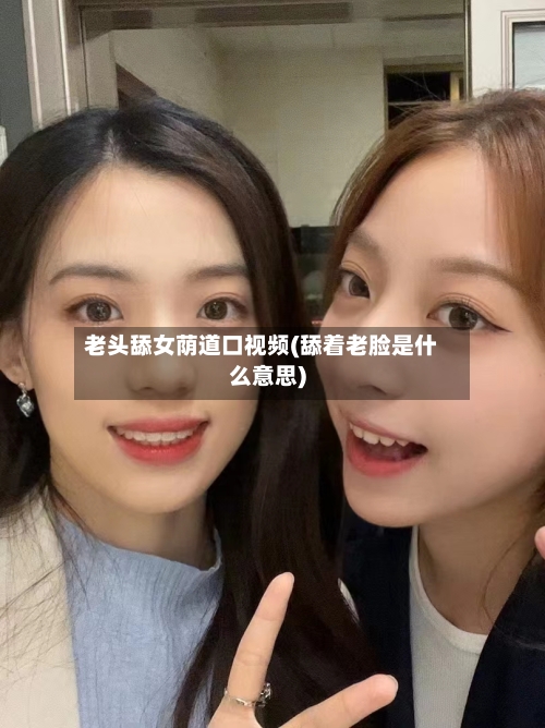 老头舔女荫道口视频(舔着老脸是什么意思)-第2张图片
