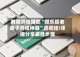 教程开挂辅助“微乐捉老麻子开挂神器”透视挂!详细分享装挂步骤