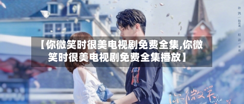 【你微笑时很美电视剧免费全集,你微笑时很美电视剧免费全集播放】-第2张图片