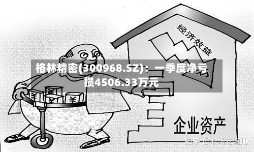 格林精密(300968.SZ)：一季度净亏损4506.33万元