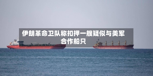 伊朗革命卫队称扣押一艘疑似与美军合作船只