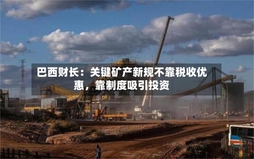 巴西财长：关键矿产新规不靠税收优惠	，靠制度吸引投资-第3张图片