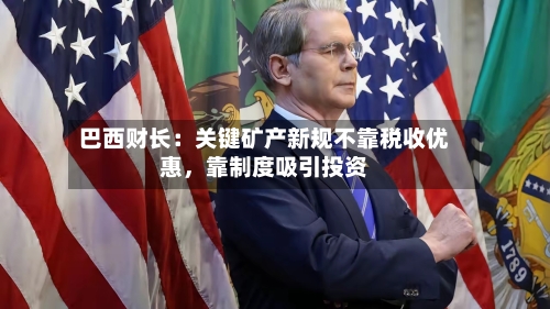 巴西财长：关键矿产新规不靠税收优惠，靠制度吸引投资-第2张图片