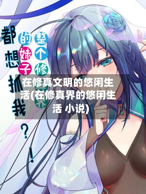 在修真文明的悠闲生活(在修真界的悠闲生活 小说)-第2张图片