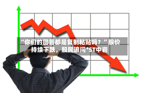 “你们的回答都是复制粘贴吗？	”股价持续下跌，股民追问*ST中岩-第2张图片