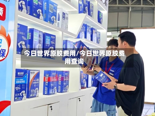今日世界原胶费用/今日世界原胶费用查询-第2张图片