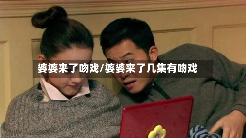 婆婆来了吻戏/婆婆来了几集有吻戏-第2张图片