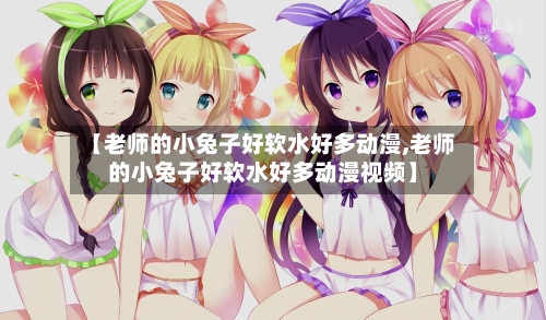 【老师的小兔子好软水好多动漫,老师的小兔子好软水好多动漫视频】-第2张图片