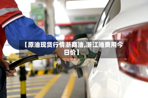 【原油现货行情浙商油,浙江油费用今日价】