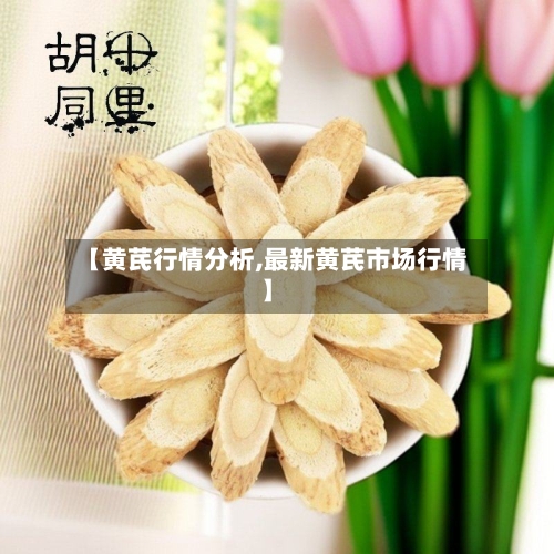 【黄芪行情分析,最新黄芪市场行情】