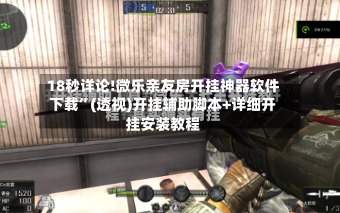 18秒详论!微乐亲友房开挂神器软件下载”(透视)开挂辅助脚本+详细开挂安装教程-第3张图片